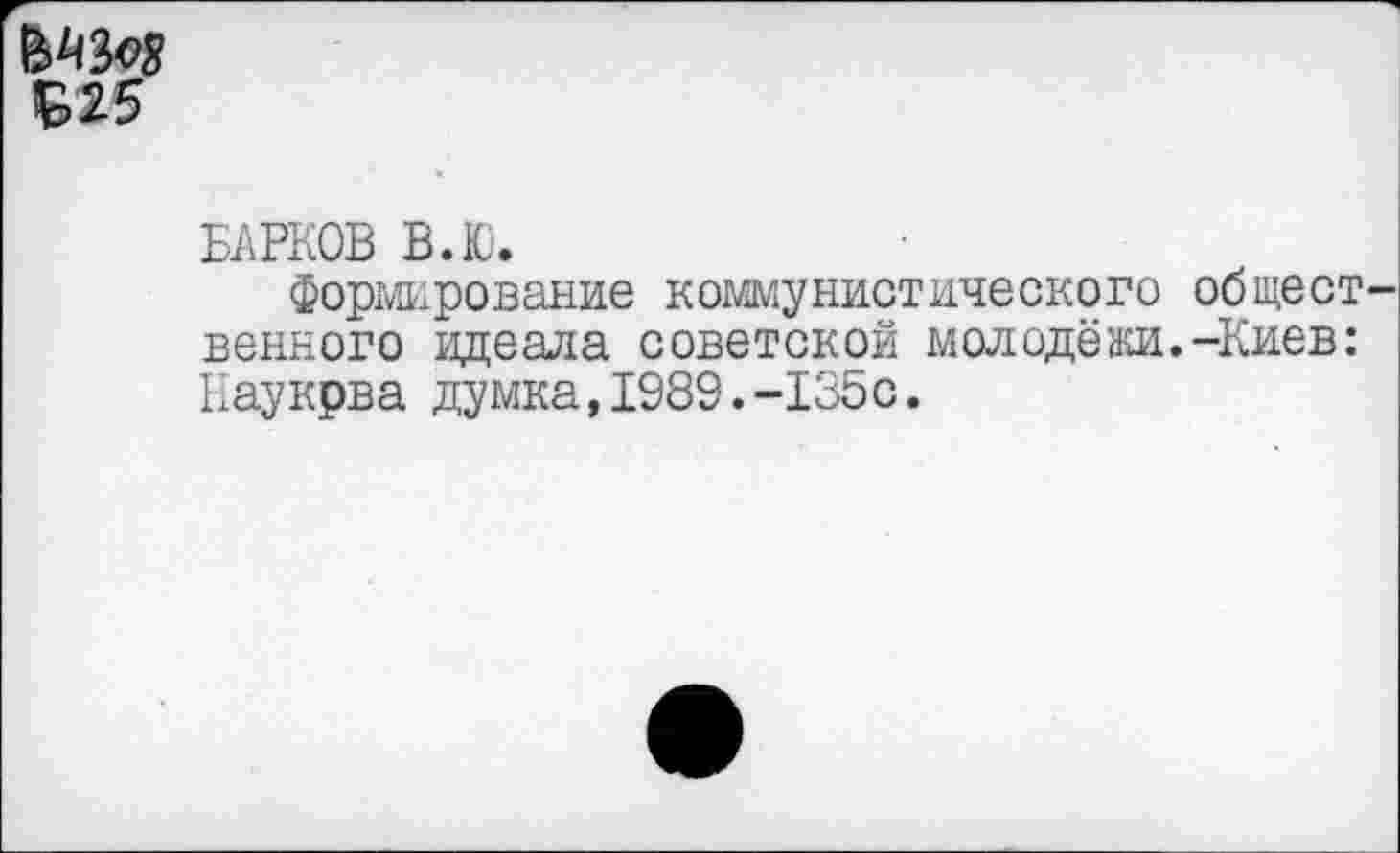 ﻿Б25
БАРКОВ В.Ю.
формирование коммунистического общест венного идеала советской молодёжи.-Киев: Еаукрва думка,1989.-135с.